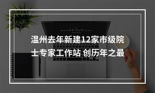 温州去年新建12家市级院士专家工作站 创历年之最