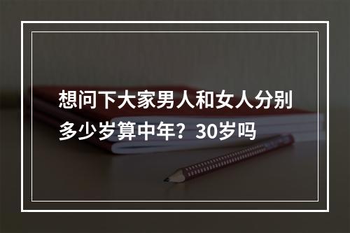想问下大家男人和女人分别多少岁算中年？30岁吗