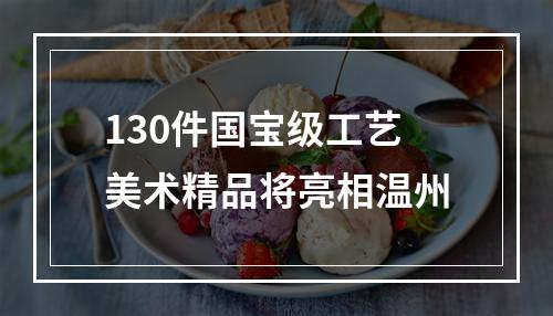 130件国宝级工艺美术精品将亮相温州
