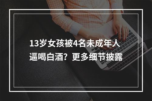 13岁女孩被4名未成年人逼喝白酒？更多细节披露