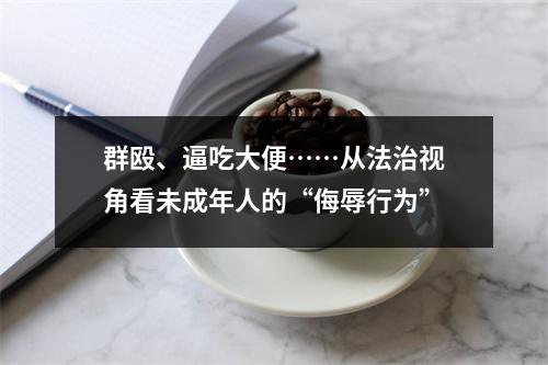 群殴、逼吃大便……从法治视角看未成年人的“侮辱行为”