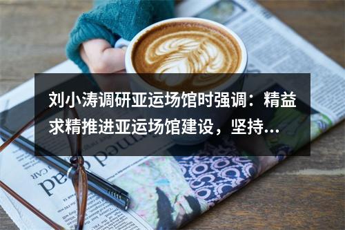 刘小涛调研亚运场馆时强调：精益求精推进亚运场馆建设，坚持办会惠民打造运动之城