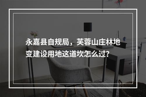 永嘉县自规局，芙蓉山庄林地变建设用地这道坎怎么过？