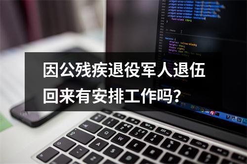 因公残疾退役军人退伍回来有安排工作吗？