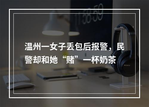 温州一女子丢包后报警，民警却和她“赌”一杯奶茶