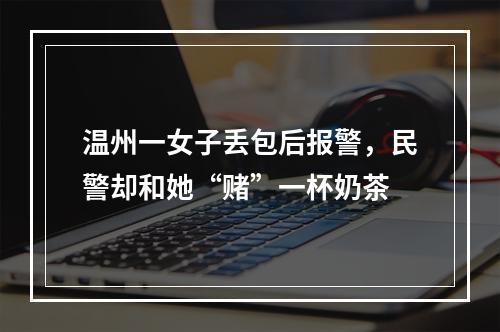 温州一女子丢包后报警，民警却和她“赌”一杯奶茶