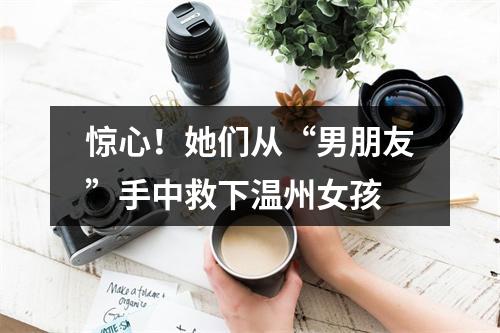 惊心！她们从“男朋友”手中救下温州女孩