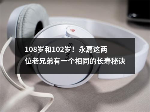 108岁和102岁！永嘉这两位老兄弟有一个相同的长寿秘诀