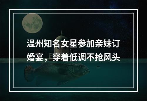 温州知名女星参加亲妹订婚宴，穿着低调不抢风头