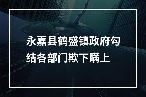 永嘉县鹤盛镇政府勾结各部门欺下瞒上