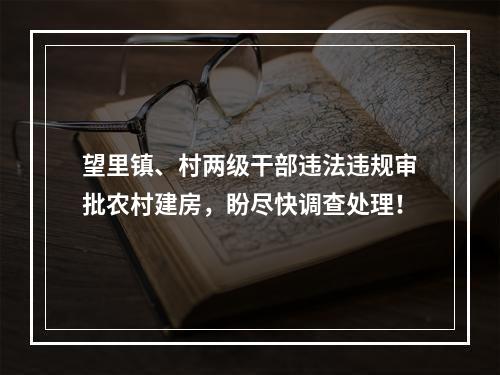 望里镇、村两级干部违法违规审批农村建房，盼尽快调查处理！
