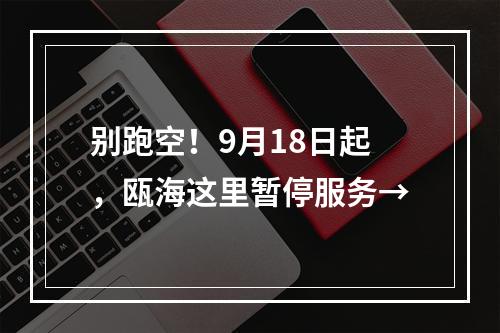 别跑空！9月18日起，瓯海这里暂停服务→