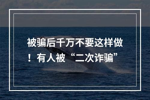 被骗后千万不要这样做！有人被“二次诈骗”
