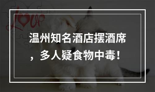 温州知名酒店摆酒席，多人疑食物中毒！
