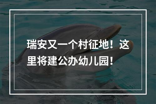 瑞安又一个村征地！这里将建公办幼儿园！
