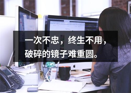 一次不忠，终生不用，破碎的镜子难重圆。
