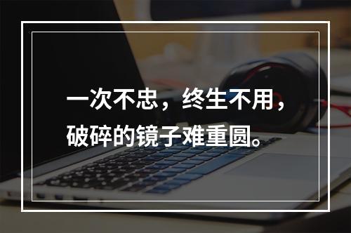 一次不忠，终生不用，破碎的镜子难重圆。