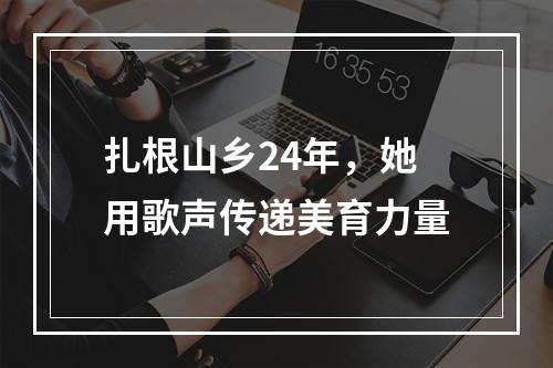 扎根山乡24年，她用歌声传递美育力量