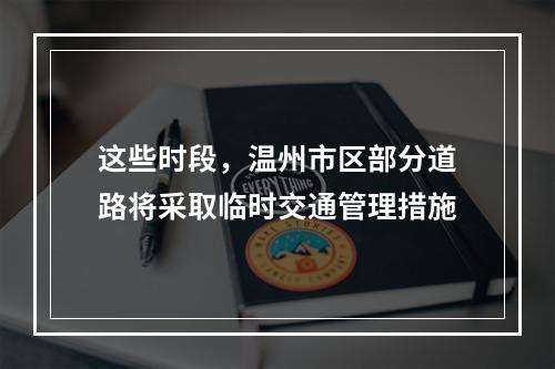 这些时段，温州市区部分道路将采取临时交通管理措施