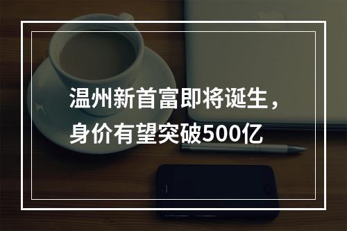 温州新首富即将诞生，身价有望突破500亿