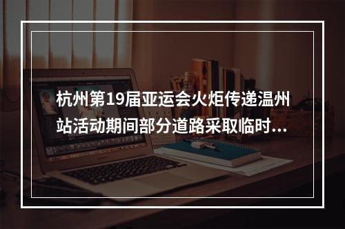 杭州第19届亚运会火炬传递温州站活动期间部分道路采取临时交通管理措施