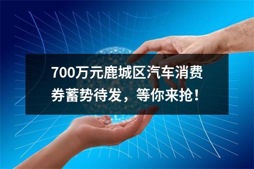 700万元鹿城区汽车消费券蓄势待发，等你来抢！
