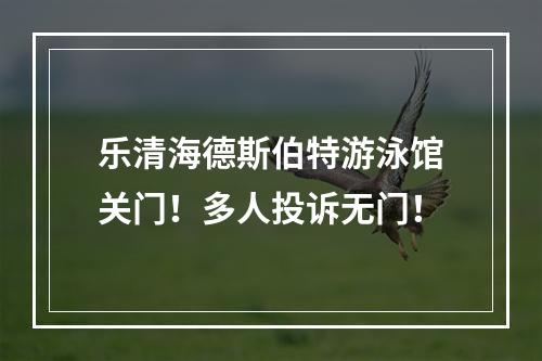 乐清海德斯伯特游泳馆关门！多人投诉无门！