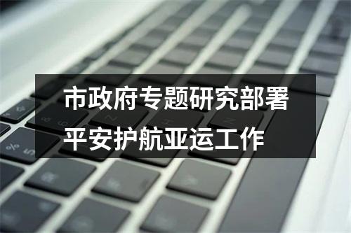 市政府专题研究部署平安护航亚运工作