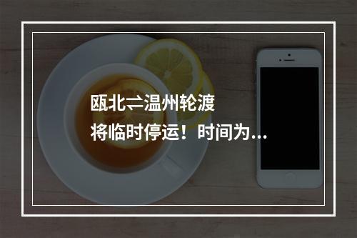 瓯北⇌温州轮渡将临时停运！时间为...