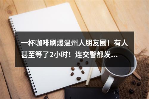 一杯咖啡刷爆温州人朋友圈！有人甚至等了2小时！连交警都发话了！