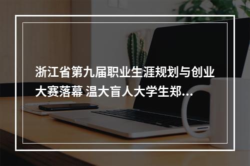 浙江省第九届职业生涯规划与创业大赛落幕 温大盲人大学生郑荣权摘冠