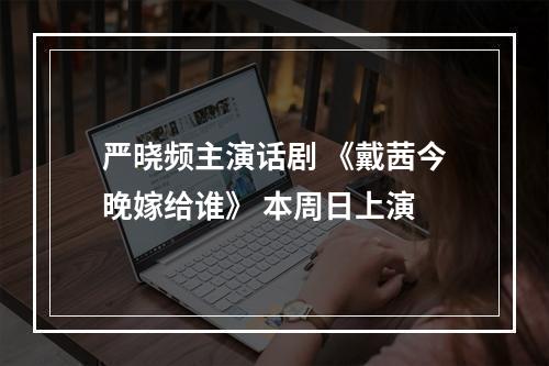 严晓频主演话剧 《戴茜今晚嫁给谁》 本周日上演