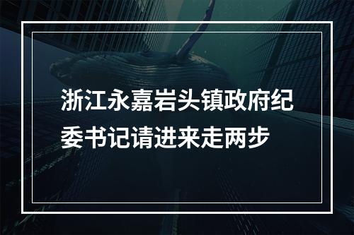 浙江永嘉岩头镇政府纪委书记请进来走两步