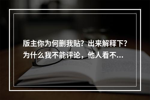 版主你为何删我贴？出来解释下？为什么我不能评论，他人看不到我评论