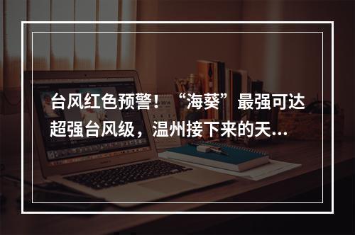 台风红色预警！“海葵”最强可达超强台风级，温州接下来的天气...