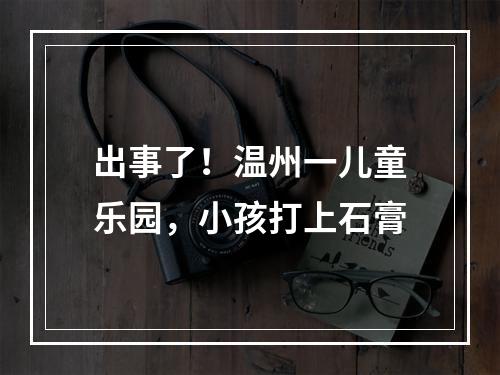 出事了！温州一儿童乐园，小孩打上石膏