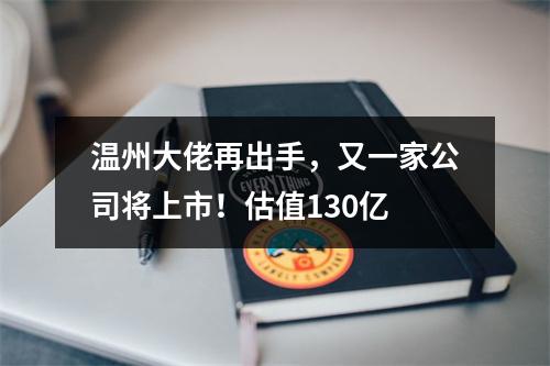 温州大佬再出手，又一家公司将上市！估值130亿