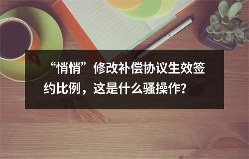 “悄悄”修改补偿协议生效签约比例，这是什么骚操作？