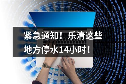 紧急通知！乐清这些地方停水14小时！