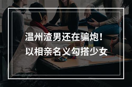 温州渣男还在骗炮！以相亲名义勾搭少女