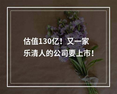 估值130亿！又一家乐清人的公司要上市！
