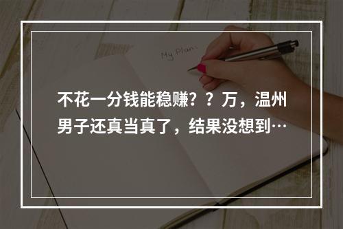 不花一分钱能稳赚？？万，温州男子还真当真了，结果没想到…