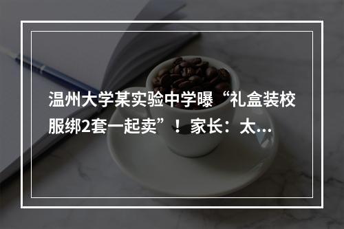温州大学某实验中学曝“礼盒装校服绑2套一起卖”！家长：太坑了
