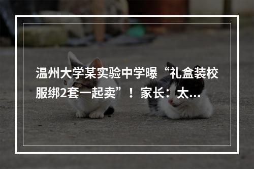温州大学某实验中学曝“礼盒装校服绑2套一起卖”！家长：太坑了