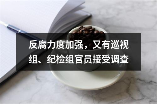 反腐力度加强，又有巡视组、纪检组官员接受调查