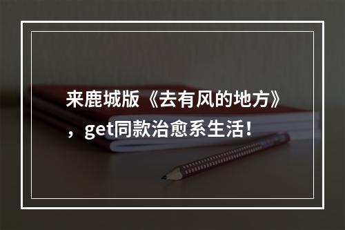 来鹿城版《去有风的地方》，get同款治愈系生活！