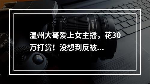 温州大哥爱上女主播，花30万打赏！没想到反被...