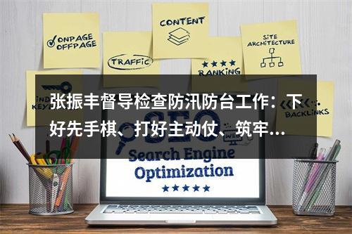 张振丰督导检查防汛防台工作：下好先手棋、打好主动仗、筑牢严密防线