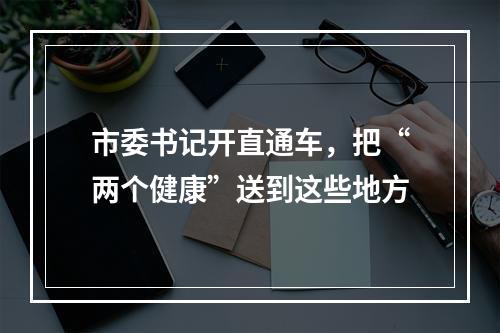 市委书记开直通车，把“两个健康”送到这些地方