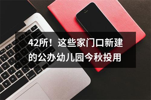 42所！这些家门口新建的公办幼儿园今秋投用